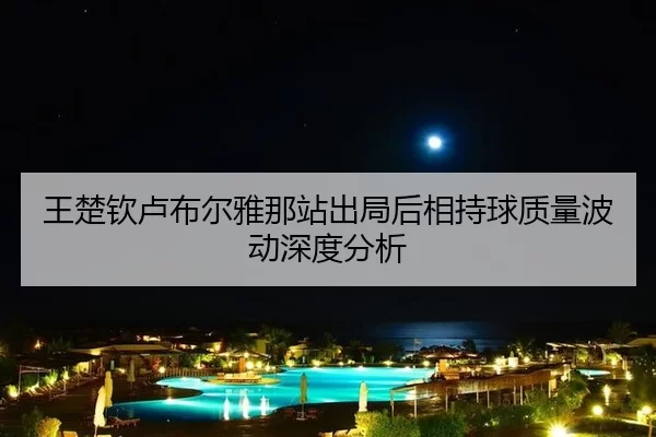 王楚钦卢布尔雅那站出局后相持球质量波动深度分析